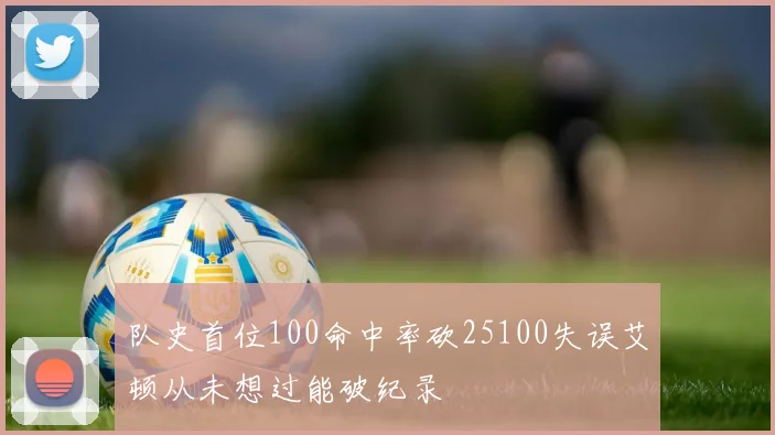 队史首位100命中率砍25100失误艾顿从未想过能破纪录