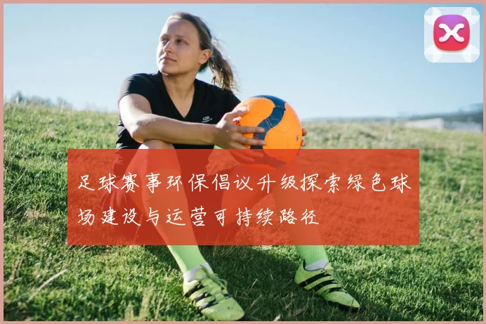 足球赛事环保倡议升级探索绿色球场建设与运营可持续路径
