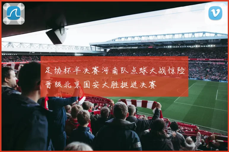 足协杯半决赛河南队点球大战惊险晋级北京国安大胜挺进决赛